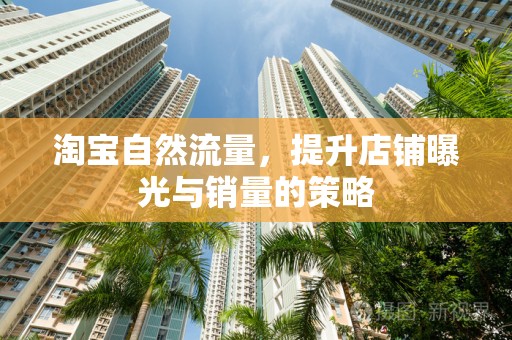 淘宝自然流量，提升店铺曝光与销量的策略