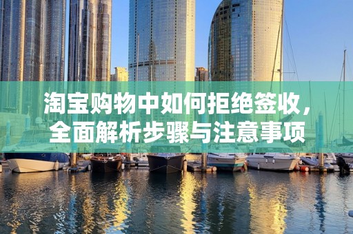 淘宝购物中如何拒绝签收，全面解析步骤与注意事项