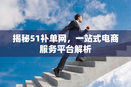 揭秘51补单网，一站式电商服务平台解析