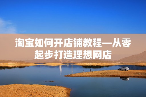 淘宝如何开店铺教程—从零起步打造理想网店