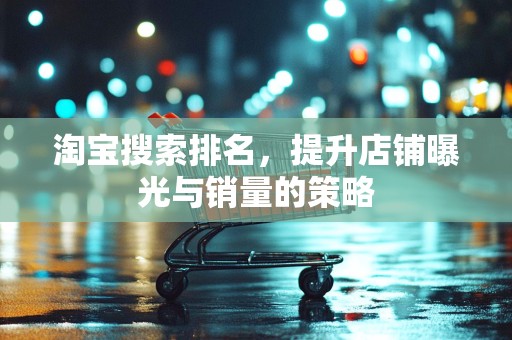 淘宝搜索排名，提升店铺曝光与销量的策略
