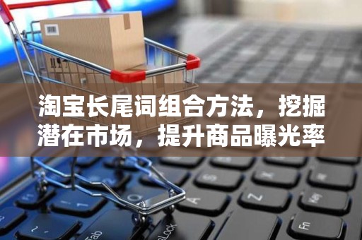 淘宝长尾词组合方法，挖掘潜在市场，提升商品曝光率