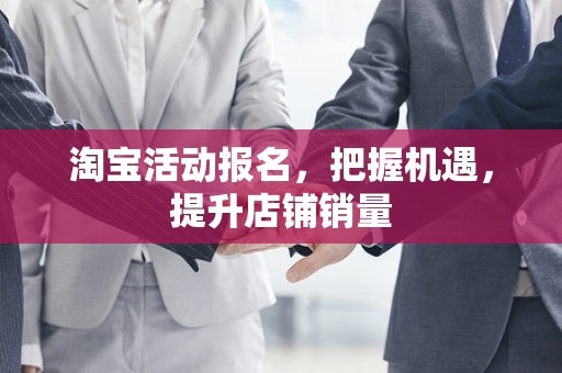 淘宝活动报名，把握机遇，提升店铺销量
