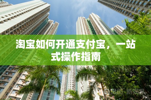 淘宝如何开通支付宝，一站式操作指南