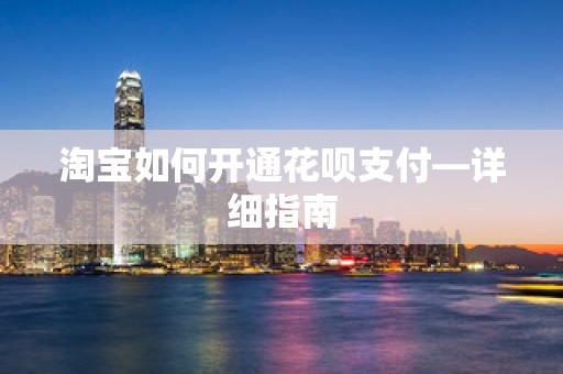 淘宝如何开通花呗支付—详细指南