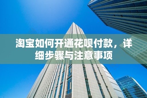 淘宝如何开通花呗付款，详细步骤与注意事项