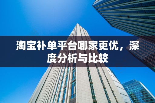 淘宝补单平台哪家更优，深度分析与比较