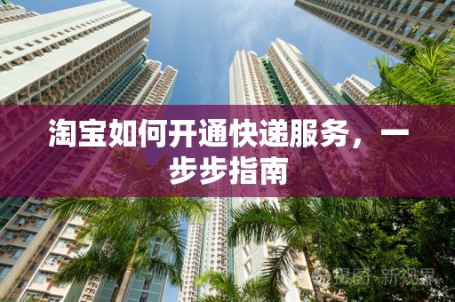 淘宝如何开通快递服务，一步步指南