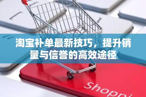 淘宝补单最新技巧，提升销量与信誉的高效途径