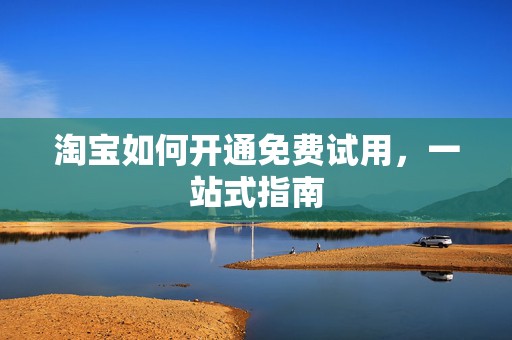 淘宝如何开通免费试用，一站式指南