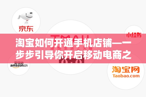淘宝如何开通手机店铺—一步步引导你开启移动电商之旅