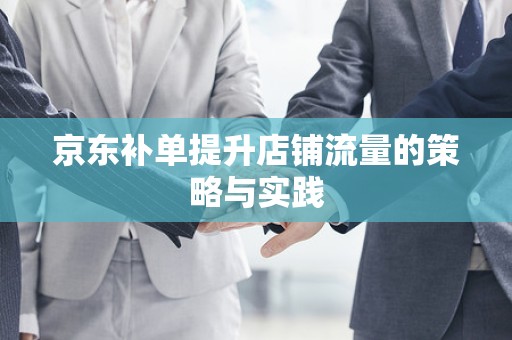 京东补单提升店铺流量的策略与实践