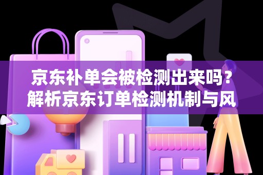 京东补单会被检测出来吗？解析京东订单检测机制与风险应对
