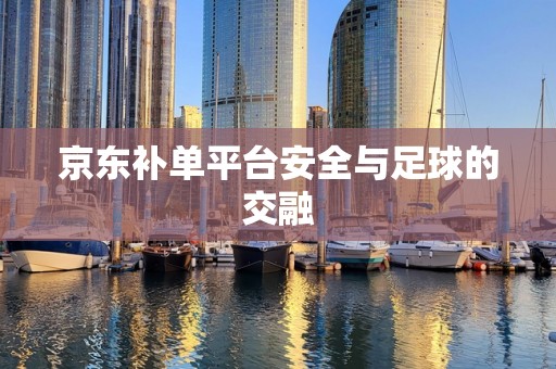 京东补单平台安全与足球的交融