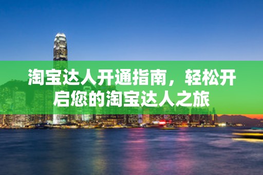 淘宝达人开通指南，轻松开启您的淘宝达人之旅