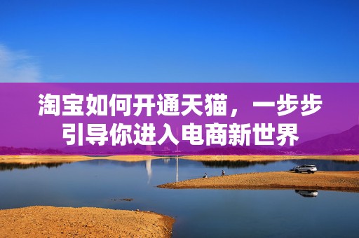 淘宝如何开通天猫，一步步引导你进入电商新世界