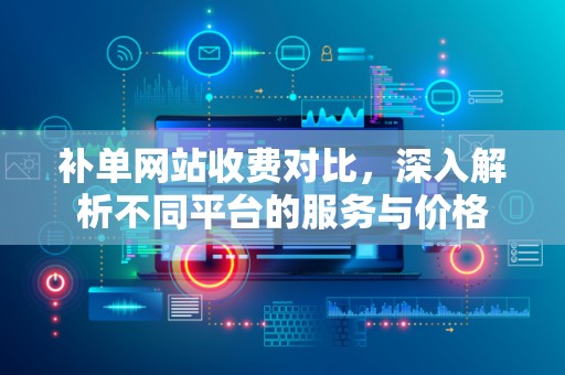 补单网站收费对比，深入解析不同平台的服务与价格