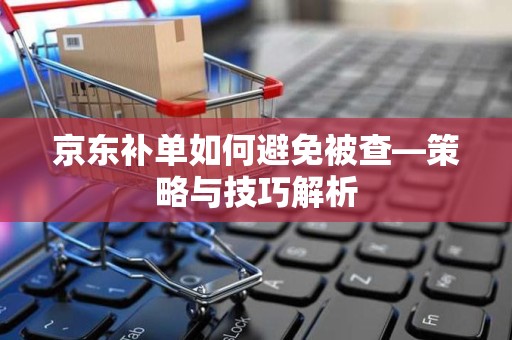 京东补单如何避免被查—策略与技巧解析