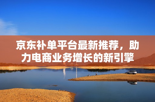 京东补单平台最新推荐，助力电商业务增长的新引擎