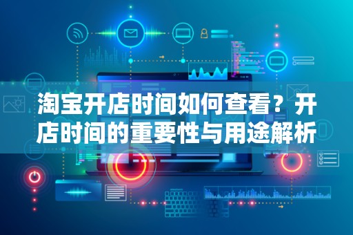 淘宝开店时间如何查看？开店时间的重要性与用途解析