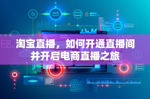 淘宝直播，如何开通直播间并开启电商直播之旅