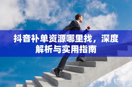 抖音补单资源哪里找，深度解析与实用指南