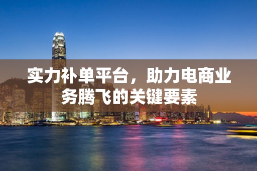 实力补单平台，助力电商业务腾飞的关键要素