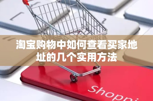 淘宝购物中如何查看买家地址的几个实用方法
