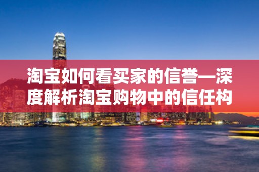 淘宝如何看买家的信誉—深度解析淘宝购物中的信任构建