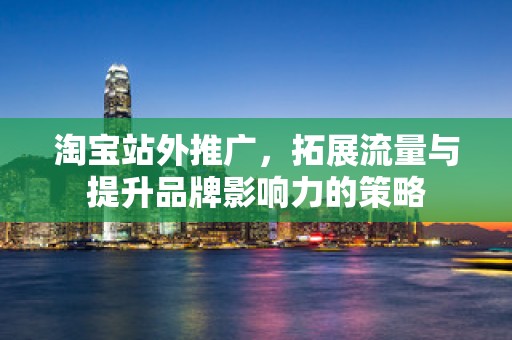 淘宝站外推广，拓展流量与提升品牌影响力的策略