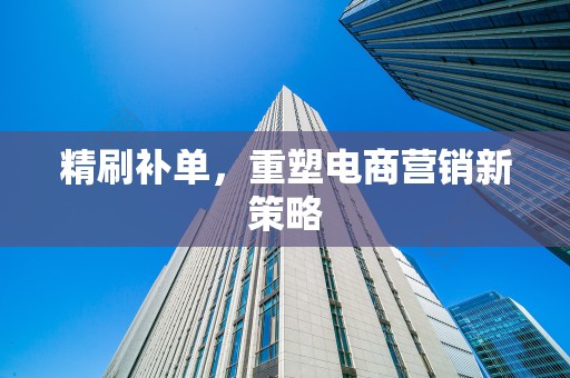 精刷补单，重塑电商营销新策略