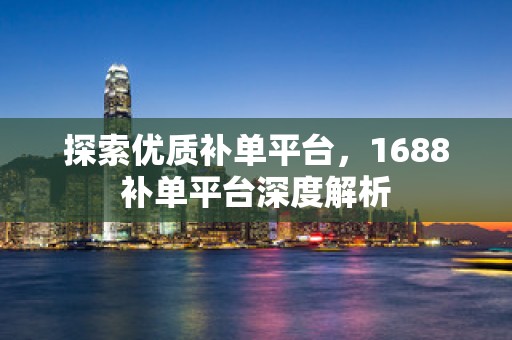 探索优质补单平台，1688补单平台深度解析