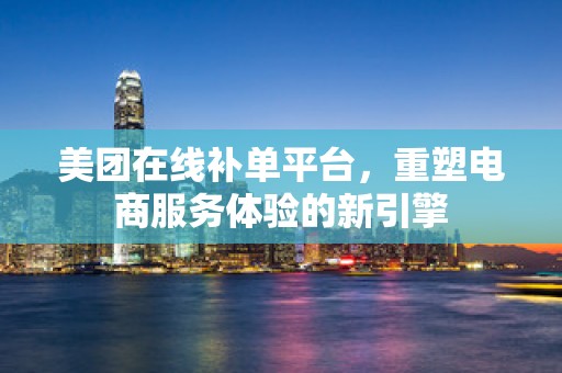 美团在线补单平台，重塑电商服务体验的新引擎