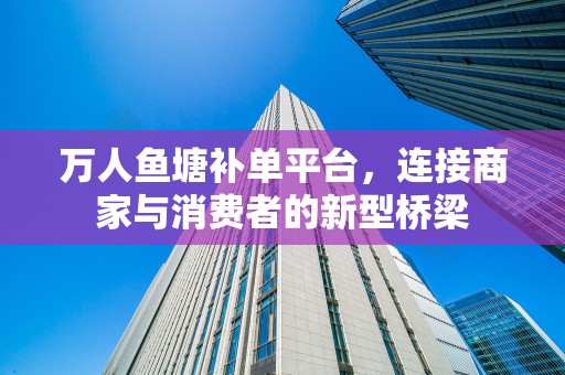 万人鱼塘补单平台，连接商家与消费者的新型桥梁