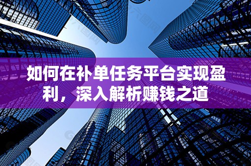 如何在补单任务平台实现盈利，深入解析赚钱之道