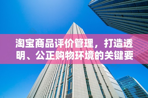 淘宝商品评价管理，打造透明、公正购物环境的关键要素