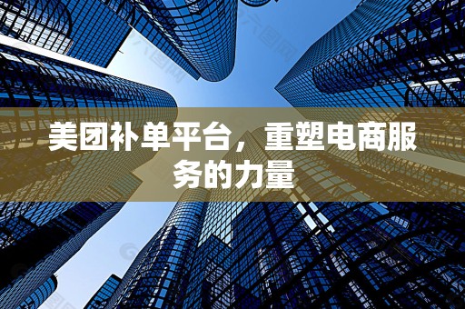 美团补单平台，重塑电商服务的力量