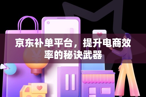 京东补单平台，提升电商效率的秘诀武器