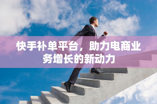 快手补单平台，助力电商业务增长的新动力