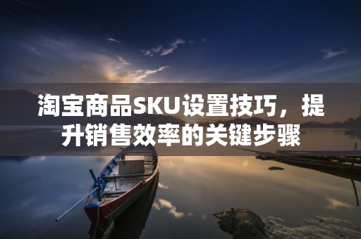 淘宝商品SKU设置技巧，提升销售效率的关键步骤