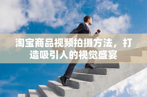 淘宝商品视频拍摄方法，打造吸引人的视觉盛宴