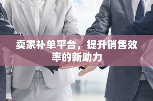 卖家补单平台，提升销售效率的新助力