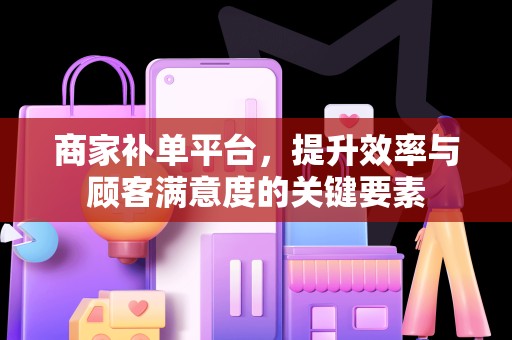 商家补单平台，提升效率与顾客满意度的关键要素