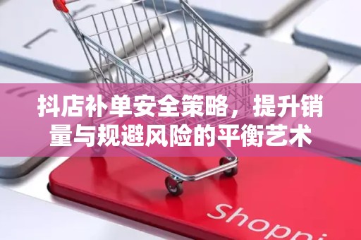 抖店补单安全策略，提升销量与规避风险的平衡艺术