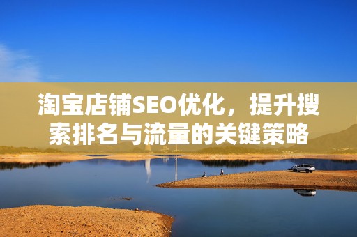 淘宝店铺SEO优化，提升搜索排名与流量的关键策略