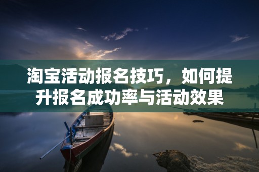 淘宝活动报名技巧，如何提升报名成功率与活动效果