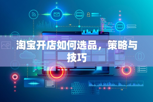 淘宝开店如何选品，策略与技巧