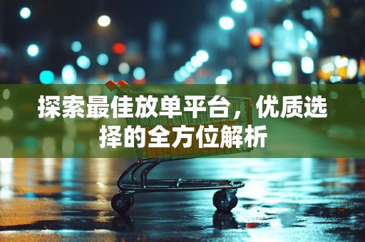 探索最佳放单平台，优质选择的全方位解析