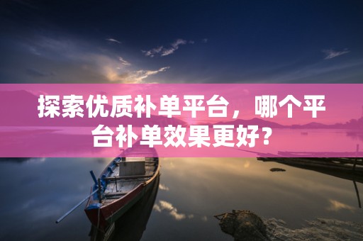 探索优质补单平台，哪个平台补单效果更好？