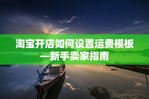 淘宝开店如何设置运费模板—新手卖家指南